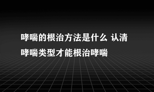 哮喘的根治方法是什么 认清哮喘类型才能根治哮喘