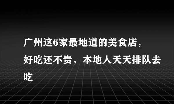 广州这6家最地道的美食店，好吃还不贵，本地人天天排队去吃