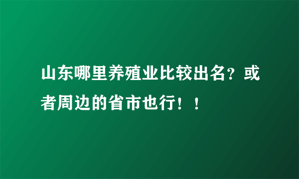 山东哪里养殖业比较出名？或者周边的省市也行！！