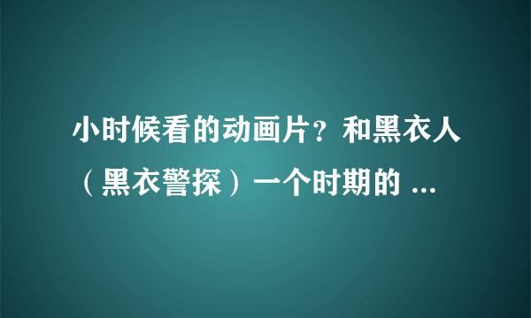 小时候看的动画片？和黑衣人（黑衣警探）一个时期的 越多越好急