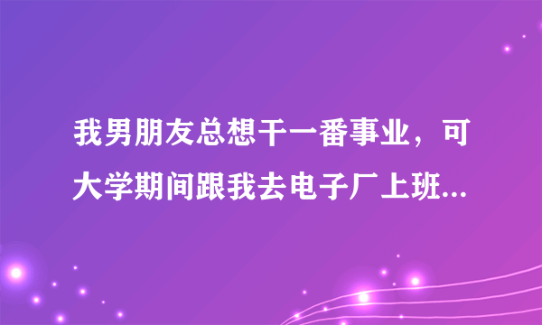 我男朋友总想干一番事业，可大学期间跟我去电子厂上班，他都天天抱怨，他能成大事儿吗，是我眼界窄了吗？