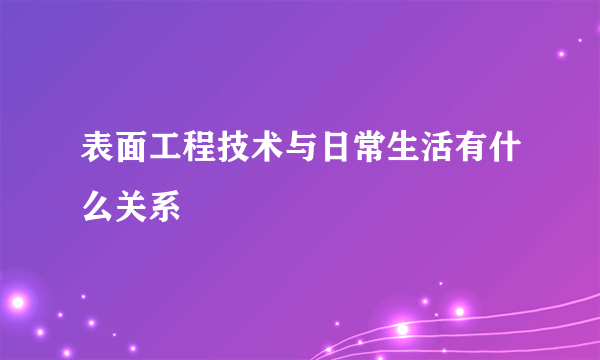 表面工程技术与日常生活有什么关系