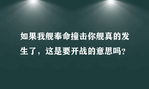 如果我舰奉命撞击你舰真的发生了，这是要开战的意思吗？