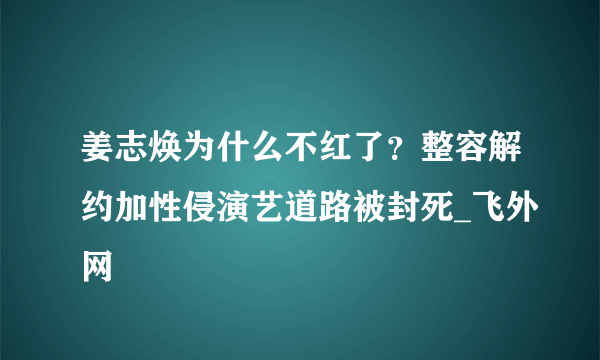 姜志焕为什么不红了？整容解约加性侵演艺道路被封死_飞外网