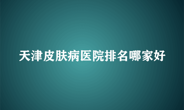 天津皮肤病医院排名哪家好