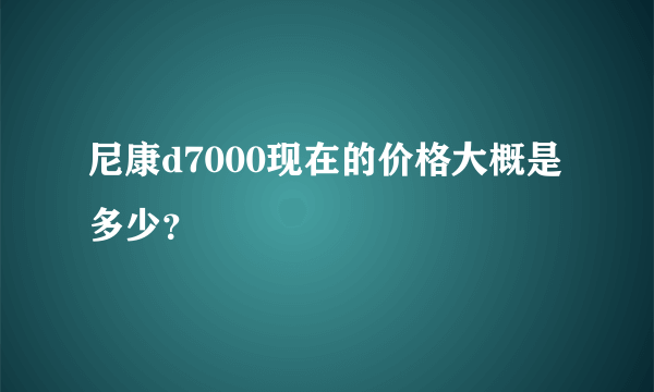 尼康d7000现在的价格大概是多少？