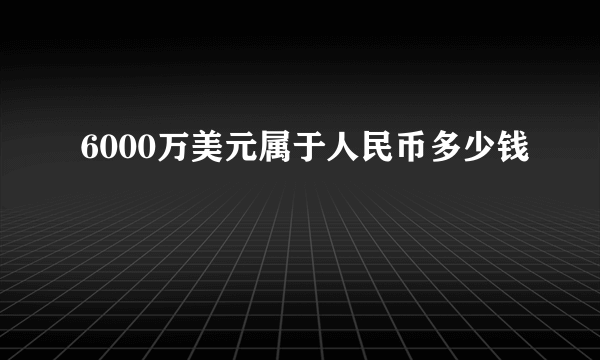 6000万美元属于人民币多少钱