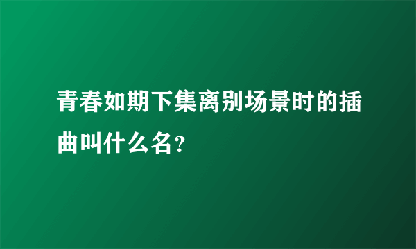 青春如期下集离别场景时的插曲叫什么名？