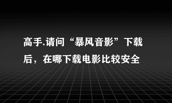 高手.请问“暴风音影”下载后，在哪下载电影比较安全