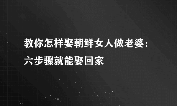 教你怎样娶朝鲜女人做老婆：六步骤就能娶回家