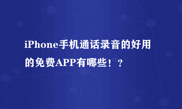 iPhone手机通话录音的好用的免费APP有哪些！？