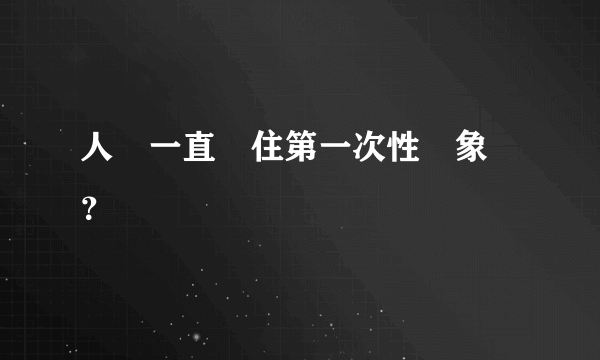 人會一直記住第一次性對象嗎？