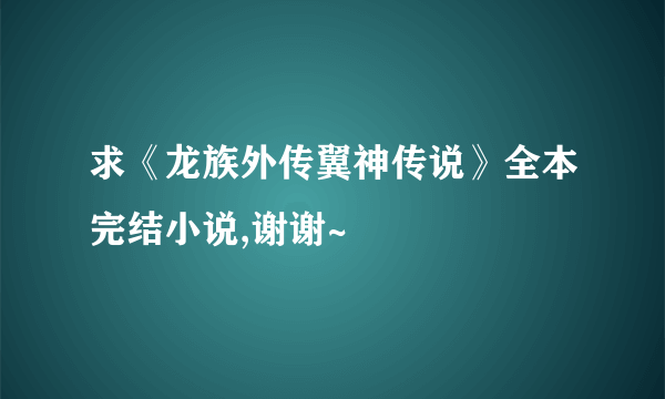 求《龙族外传翼神传说》全本完结小说,谢谢~