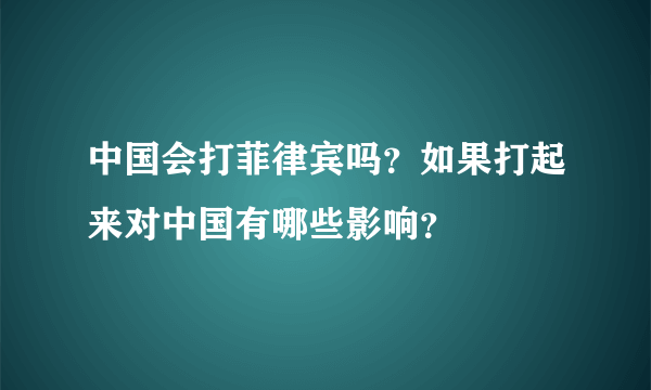 中国会打菲律宾吗？如果打起来对中国有哪些影响？