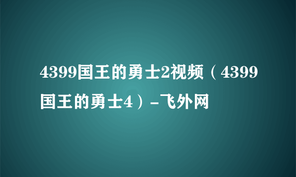 4399国王的勇士2视频（4399国王的勇士4）-飞外网