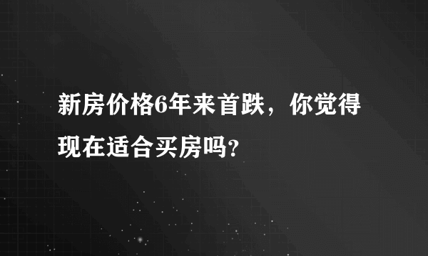 新房价格6年来首跌，你觉得现在适合买房吗？