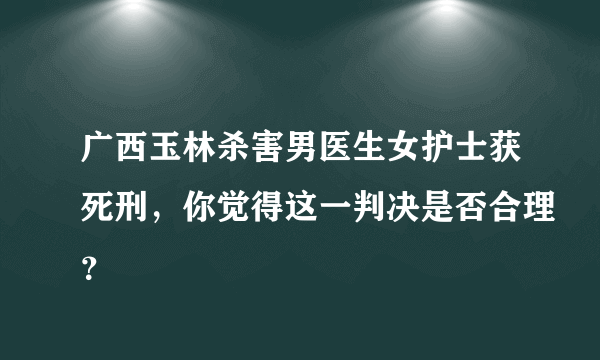 广西玉林杀害男医生女护士获死刑，你觉得这一判决是否合理？