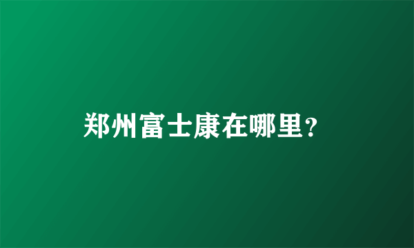 郑州富士康在哪里？