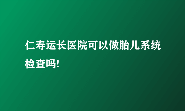 仁寿运长医院可以做胎儿系统检查吗!