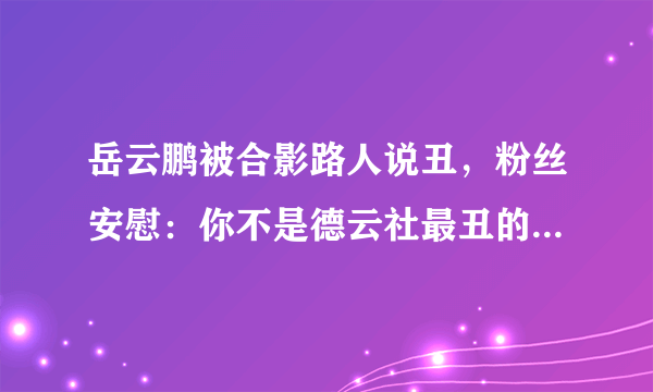 岳云鹏被合影路人说丑，粉丝安慰：你不是德云社最丑的，他才是