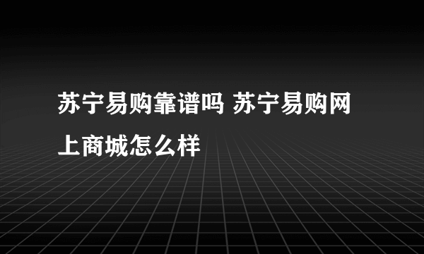 苏宁易购靠谱吗 苏宁易购网上商城怎么样