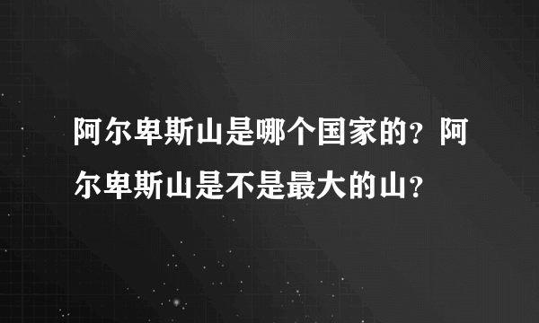 阿尔卑斯山是哪个国家的？阿尔卑斯山是不是最大的山？