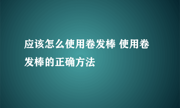 应该怎么使用卷发棒 使用卷发棒的正确方法