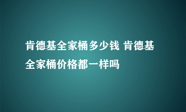 肯德基全家桶多少钱 肯德基全家桶价格都一样吗