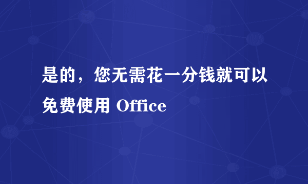 是的，您无需花一分钱就可以免费使用 Office