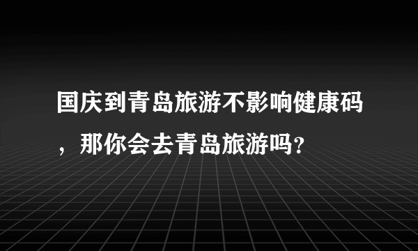 国庆到青岛旅游不影响健康码，那你会去青岛旅游吗？