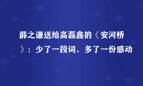 薛之谦送给高磊鑫的《安河桥》：少了一段词，多了一份感动