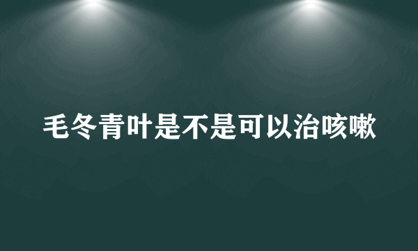 毛冬青叶是不是可以治咳嗽