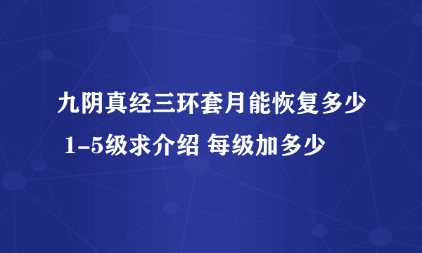 九阴真经三环套月能恢复多少 1-5级求介绍 每级加多少