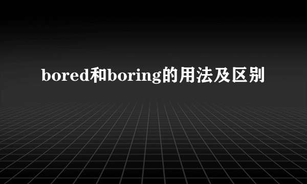 bored和boring的用法及区别