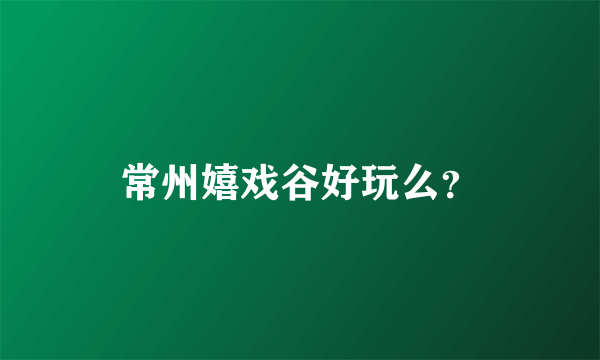 常州嬉戏谷好玩么？