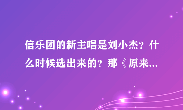 信乐团的新主唱是刘小杰？什么时候选出来的？那《原来》是苏见信的还是刘小杰的？