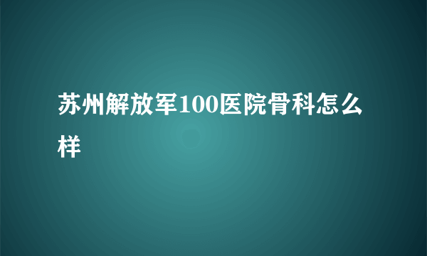 苏州解放军100医院骨科怎么样