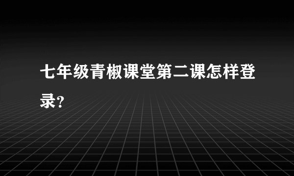 七年级青椒课堂第二课怎样登录？