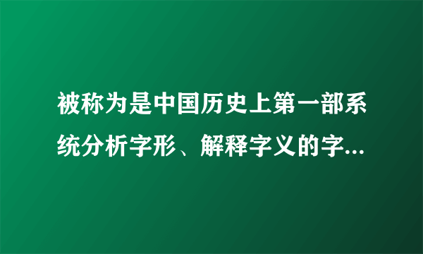 被称为是中国历史上第一部系统分析字形、解释字义的字书是什么.