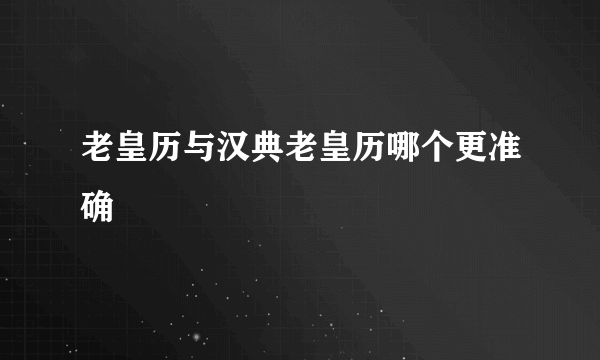 老皇历与汉典老皇历哪个更准确