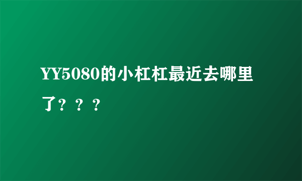 YY5080的小杠杠最近去哪里了？？？