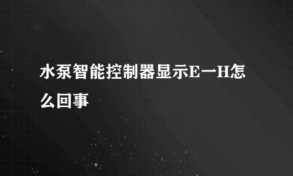 水泵智能控制器显示E一H怎么回事