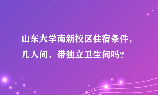 山东大学南新校区住宿条件，几人间，带独立卫生间吗？