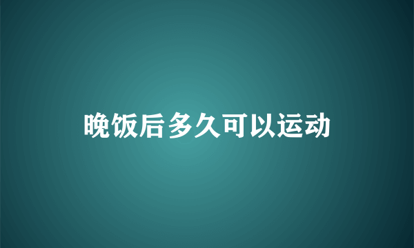 晚饭后多久可以运动