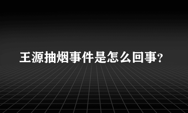 王源抽烟事件是怎么回事？