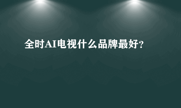 全时AI电视什么品牌最好？