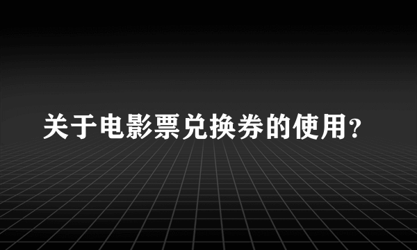 关于电影票兑换券的使用？