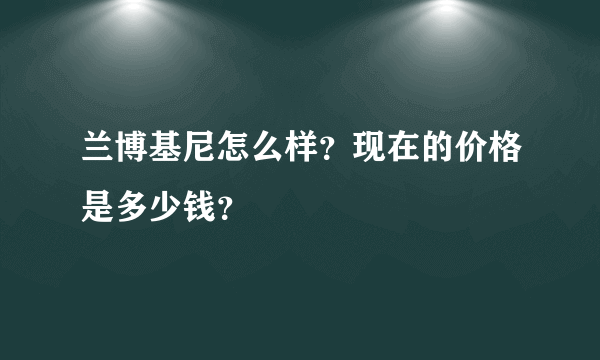 兰博基尼怎么样？现在的价格是多少钱？