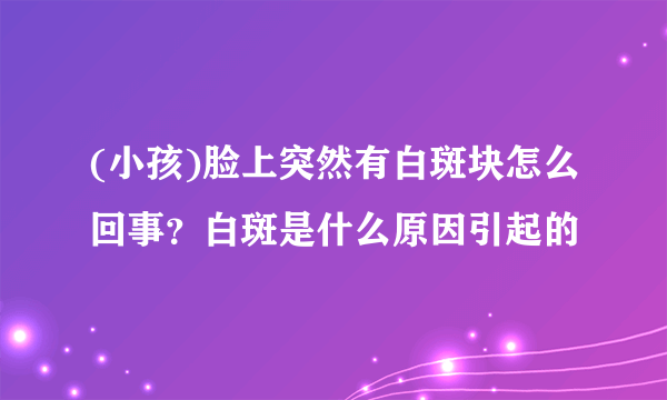 (小孩)脸上突然有白斑块怎么回事？白斑是什么原因引起的