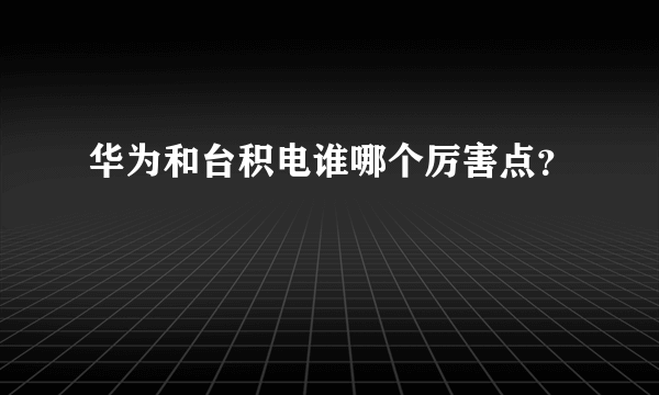 华为和台积电谁哪个厉害点？